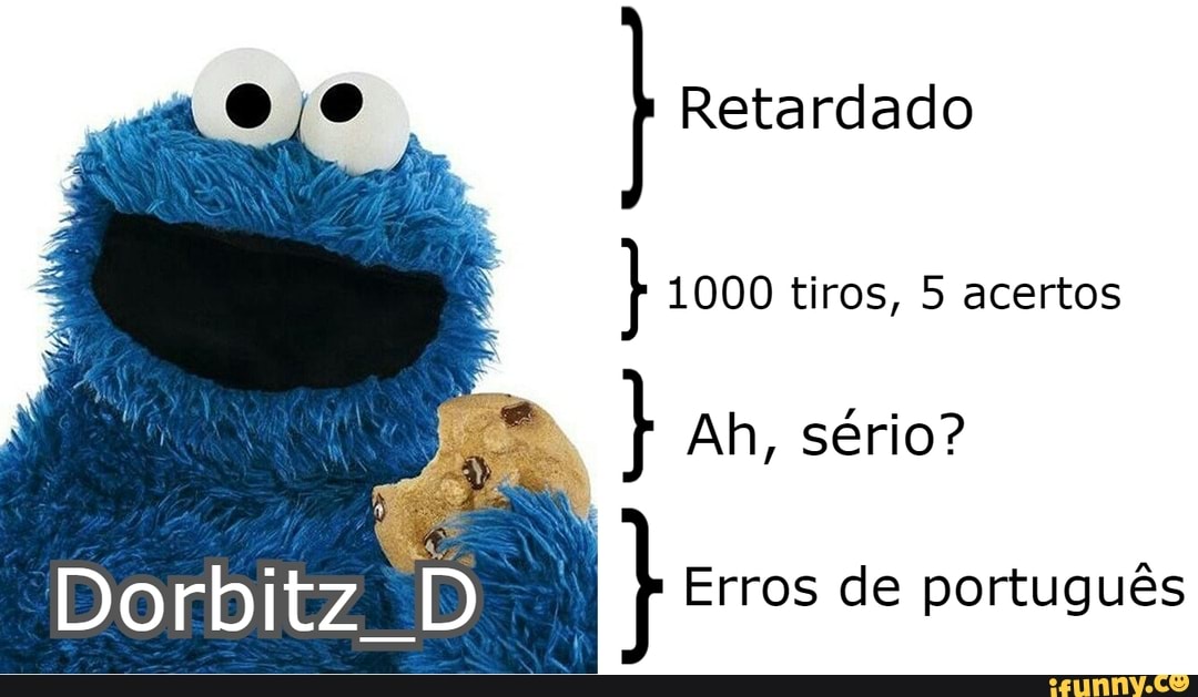 Retardado
1000 tiros, 5 acertos
Ah, sério?
Erros de português