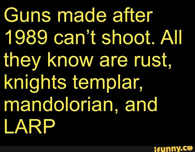 Guns made after
1989 can't shoot. All
they know are rust,
knights templar,
mandolorian, and