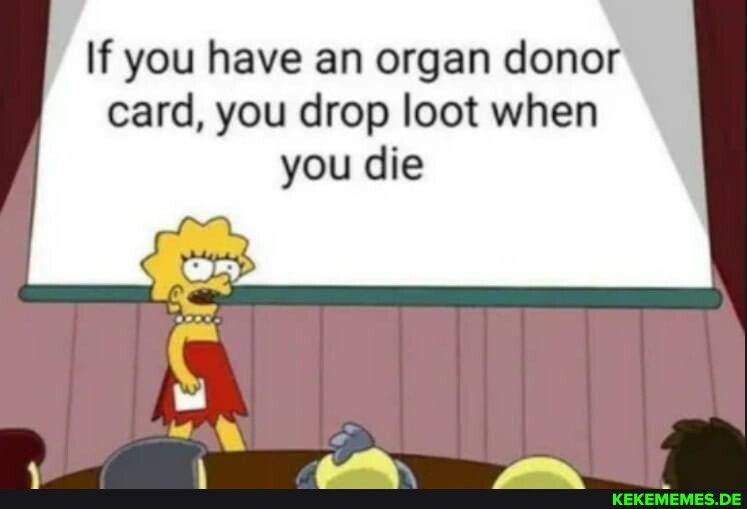 If you have an organ donor card, you drop loot when you die