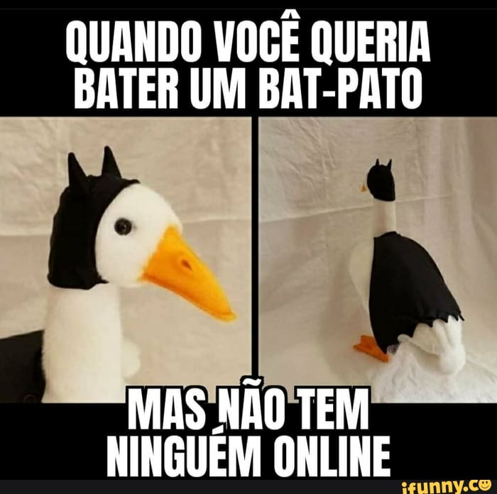 QUANDO VOCÊ QUERIA
BATER UM BAT-PATO
MAS'NAO TEM
NINGUEM ONLINE