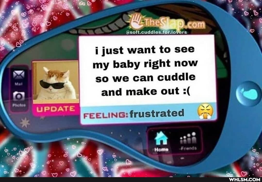 ire
ij just want to see
my baby right now so we can cuddle
and make out
UPDATE FEELING: frustrated