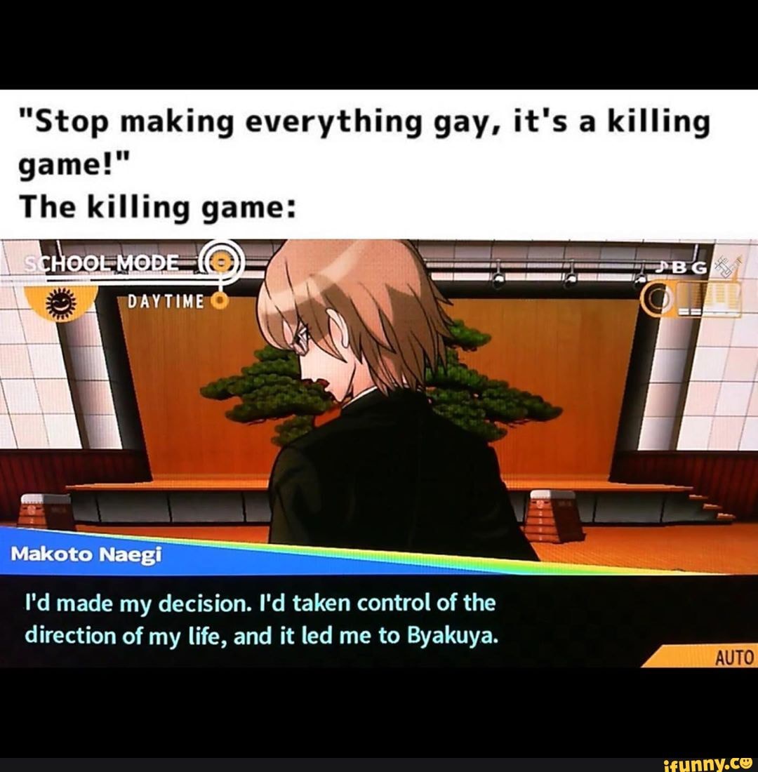 "Stop making everything gay, it's game!"
The killing game:
Makoto Naegi
I'd made my decision. I'd taken control of the direction of my life, and it led me to Byakuya.