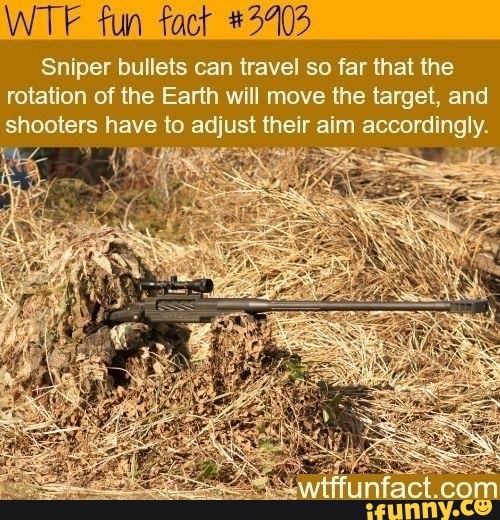 fun fact #3403
Sniper bullets can travel so far that the
rotation of the Earth will move the target, and
shooters have to adjust their aim accordingly.
Sing