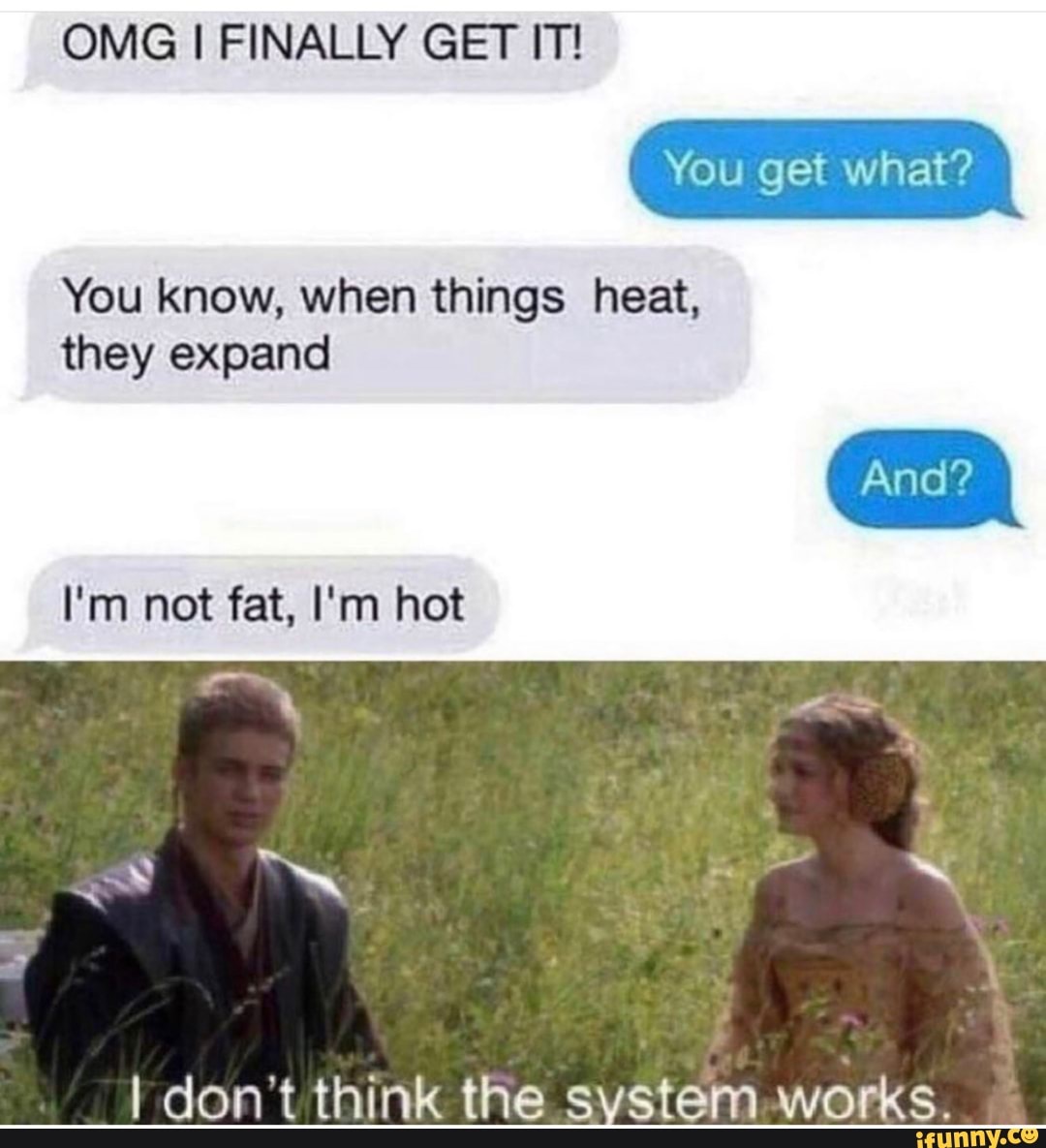 OMG I FINALLY GET IT!
You know, when things heat,
they expand