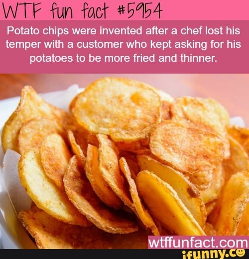chips were invented after a chef lost his
temper with a customer who kept asking for his
potatoes to be more fried and thinner.