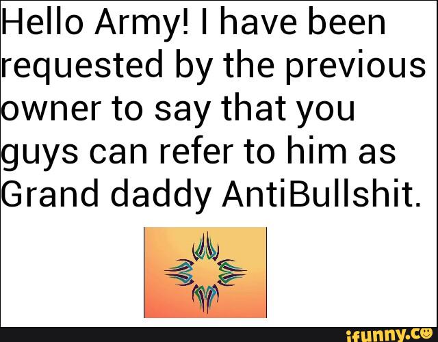 Hello Army! I have been
requested by the previous
owner to say that you
guys can refer to him as
Grand daddy AntiBuIIshit.