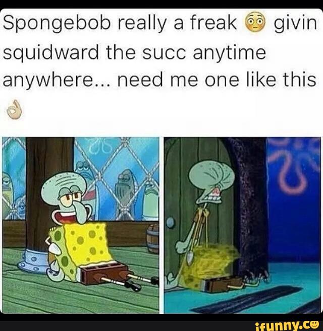 Spongebob really a freak ,, givin squidward the succ anytime anywhere ...