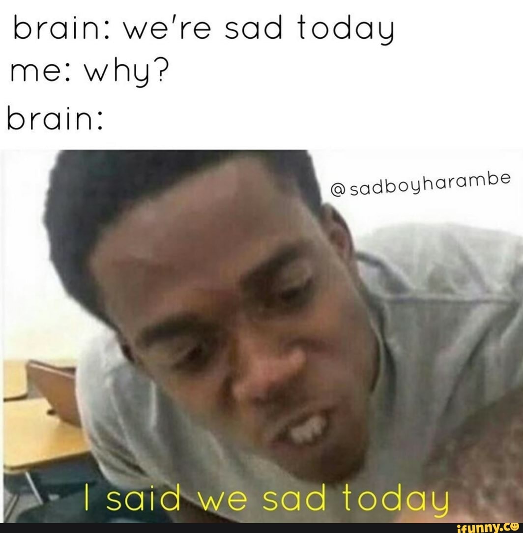 brain: we're sad today
brain:
@sadboyharambe
I said-we sad today.