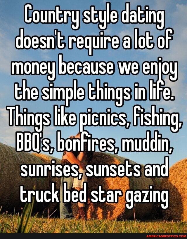 Country style dating doesnt require alot of money because we enjoy the simple things in ite
Things like picnics, Fishing,
BB0's, bonfires, muddin, sunrises, sunsets and truck bed star gazing