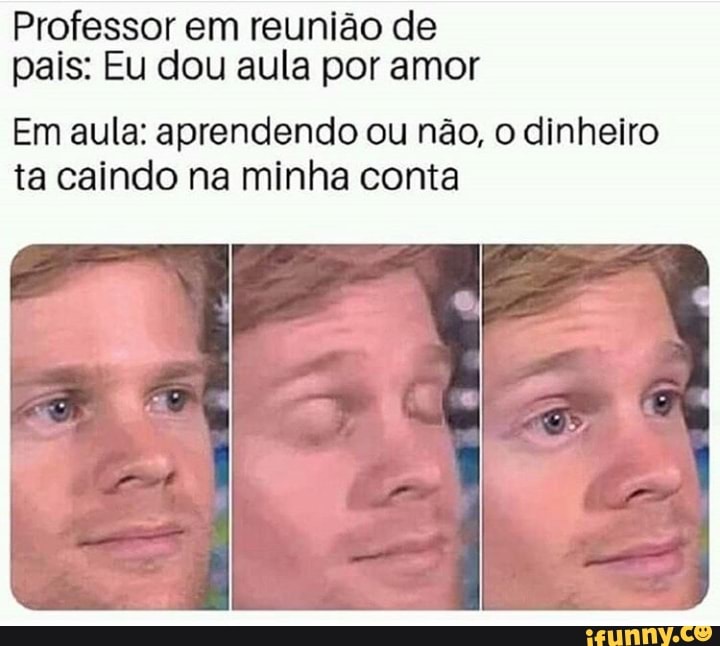 Professor em reunião de
pais: Eu dou aula por amor
Em aula: aprendendo ou não, o dinheiro
ta caindo na minha conta