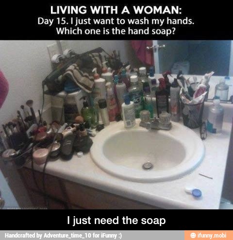 LIVING WITH A WOMAN:
Day 15. I just want to wash my hands.
Which one is the hand soap?
I just need the soap - I just need the soap
