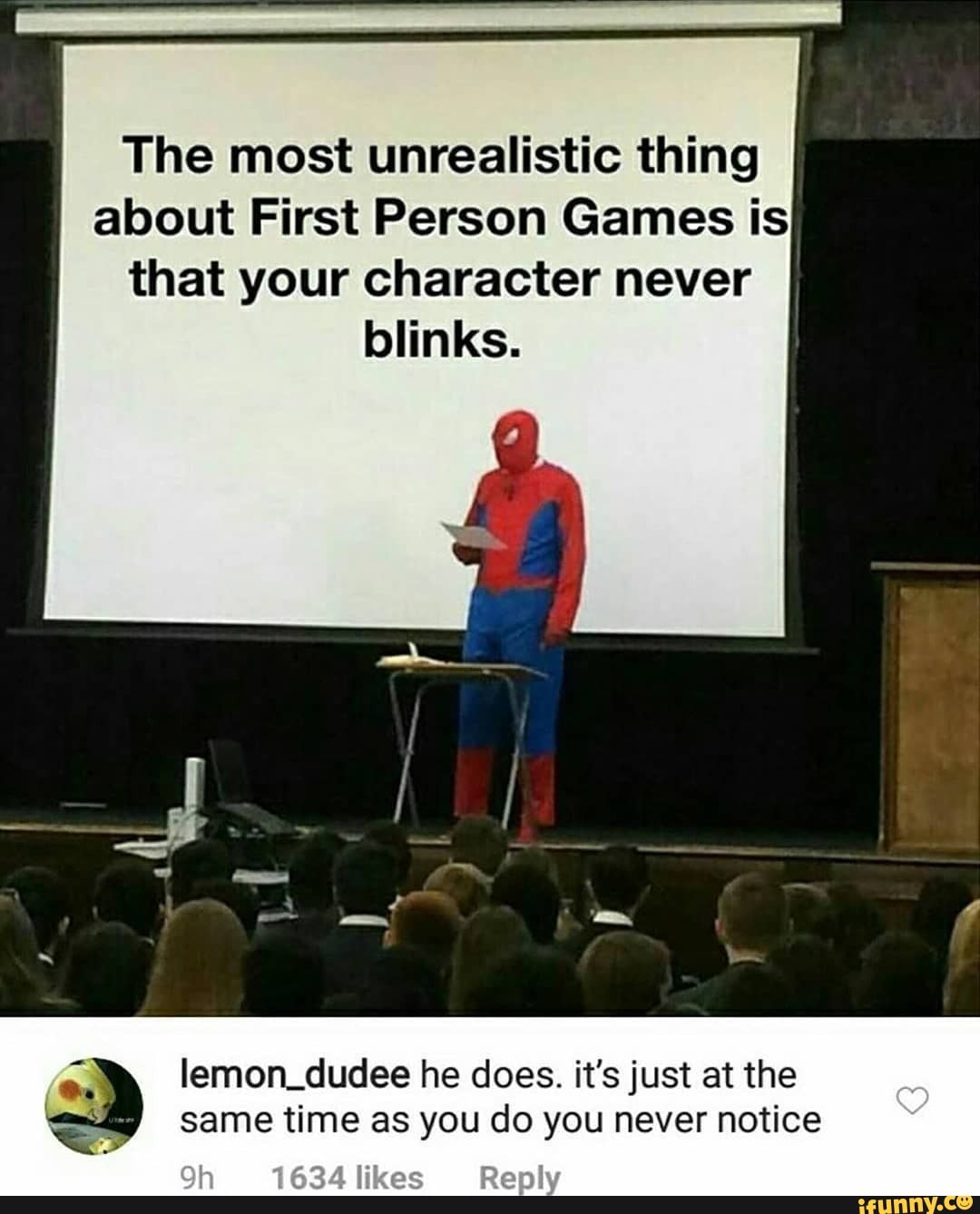 The most unrealistic thing
about First Person Games is
that your character never
blinks.
lemon_dudee he does. it's just at the
same time as you do you never notice
