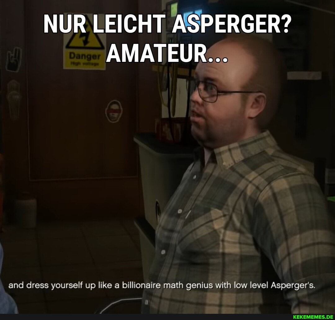 NUR LEICHT ASPERGER?
AMATEUR...
and dress yourself up like a billionaire math genius with low level Asperger's.