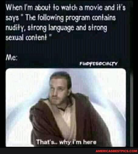 When I'm about to watch a movie and it's says " The following program contains
nudity, strong language and strong sexual content "
Me: