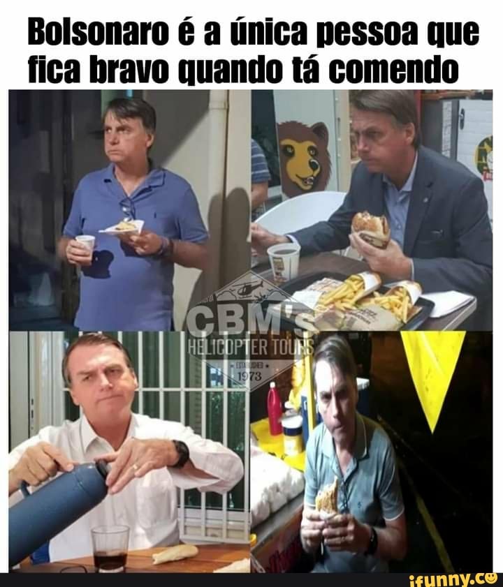 Bolsonaro é a única nessoa que
fica bravo quando tá comendo