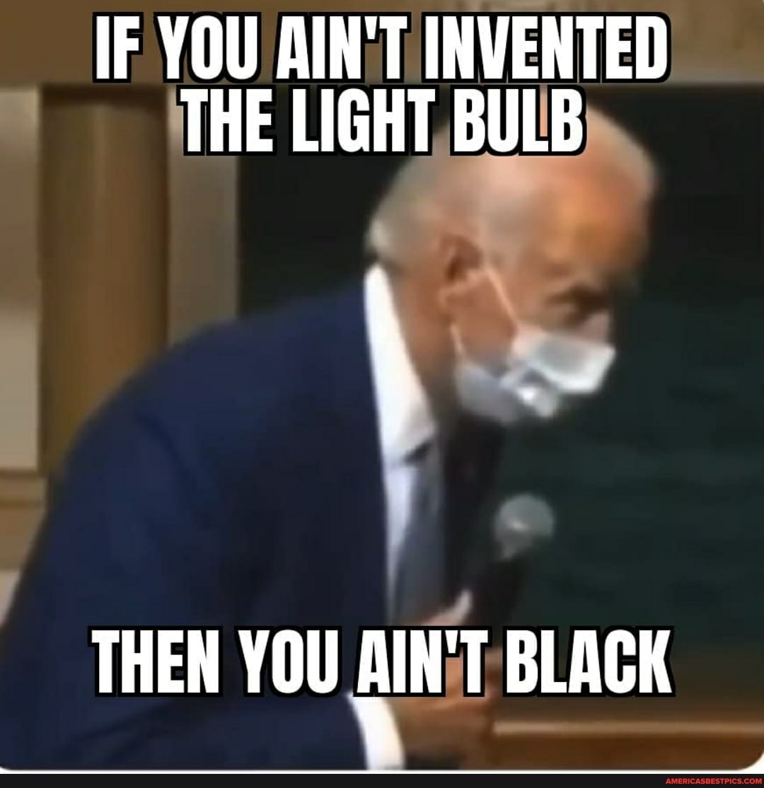 IF YOU AIN'T INVENTED THE LIGHT BULB
THEN YOU BLACK