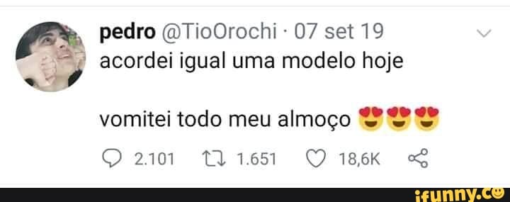 pedro (DTioOrochi- 07 set 19 acordei igual uma modelo hoje
vomitei todo meu almoço