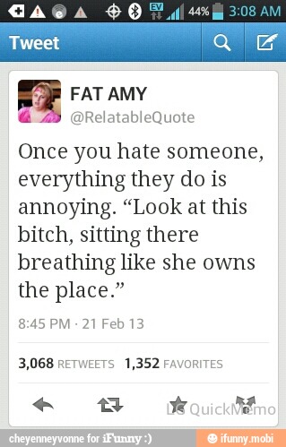EZ FAT AMY
Once you hate someone,
everything they do is
annoying. "Look at this
bitch, sitting there
breathing like she owns
the place."
8:45 PM
21 Feb 13
3,068 RETWEETS 1,352 FAVORITES
e Odu