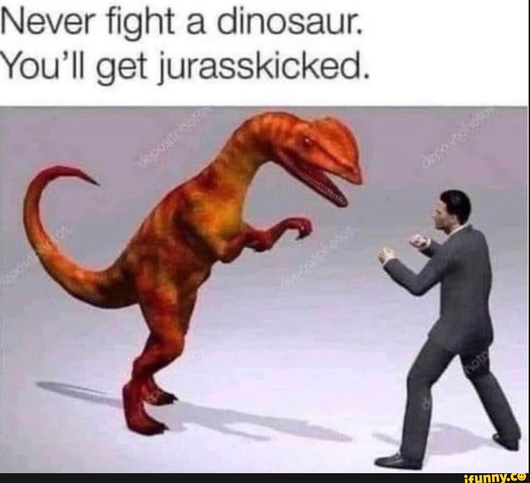 Never fight a dinosaur. You'll get jurasskicked. - iFunny