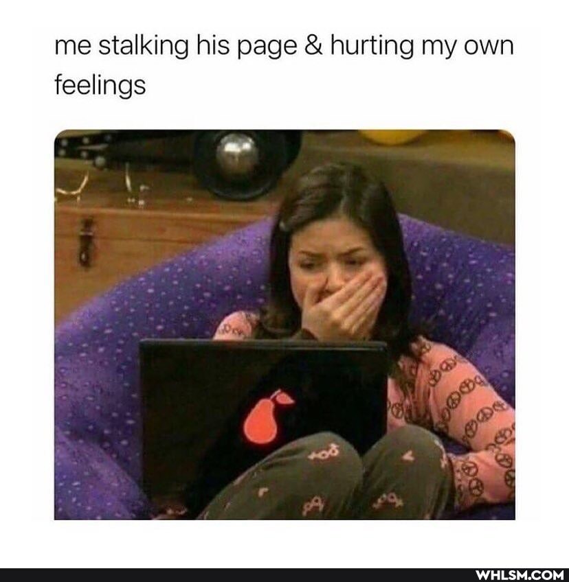me stalking his page & hurting my own feelings