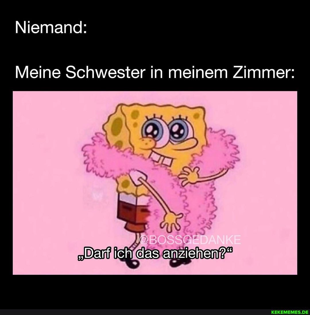 Niemand:
Meine Schwester in meinem Zimmer:
"Darf ich das anziehen?"