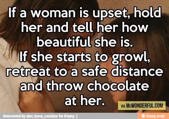 If a woman is upset; hold!
her and tell her how
beautiful she is.
If she starts to,growl,
retreat to/a safe: distance
Emis throw chocolate
at her.