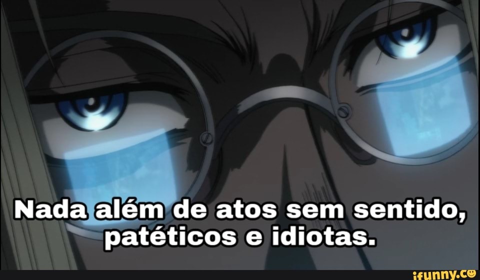 Nada além de atos sem sentido, patéticos e idiotas.
