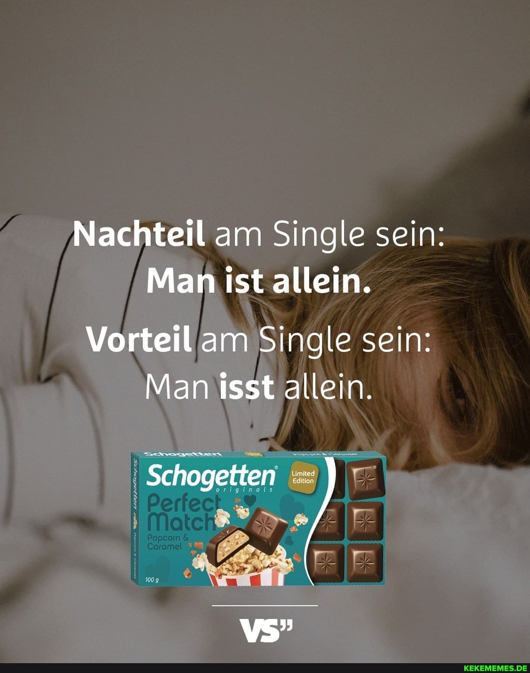 Nachteil am Single sein:
Man ist allein.
Vorteil am Single sein:
Man isst allein.
Schogetten