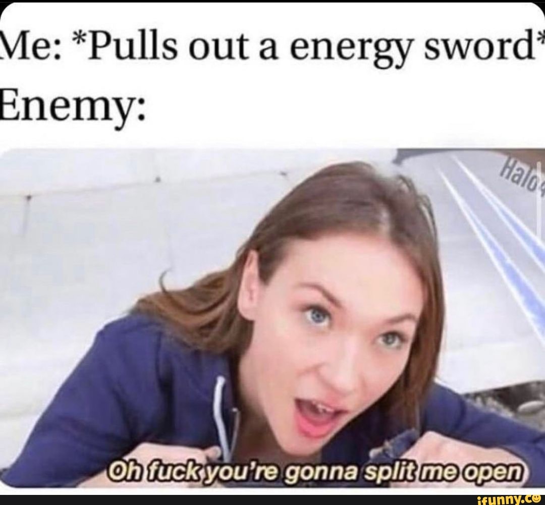 Vie: *Pulls out a energy sword'
Enemy:
re gonna Split imeyopen)