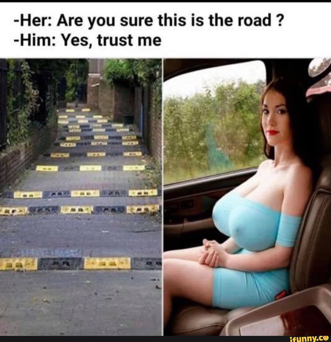-Her: Are you sure this is the road -Him: Yes, trust me