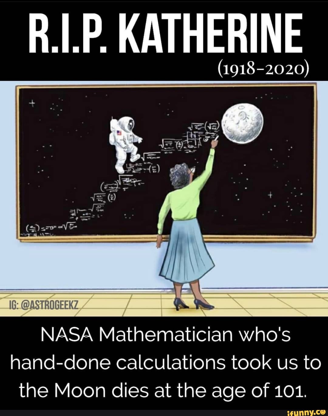 R.I.P. KATHERINE
NASA Mathematician who's
hand-done calculations took us to
the Moon dies at the age of 101.