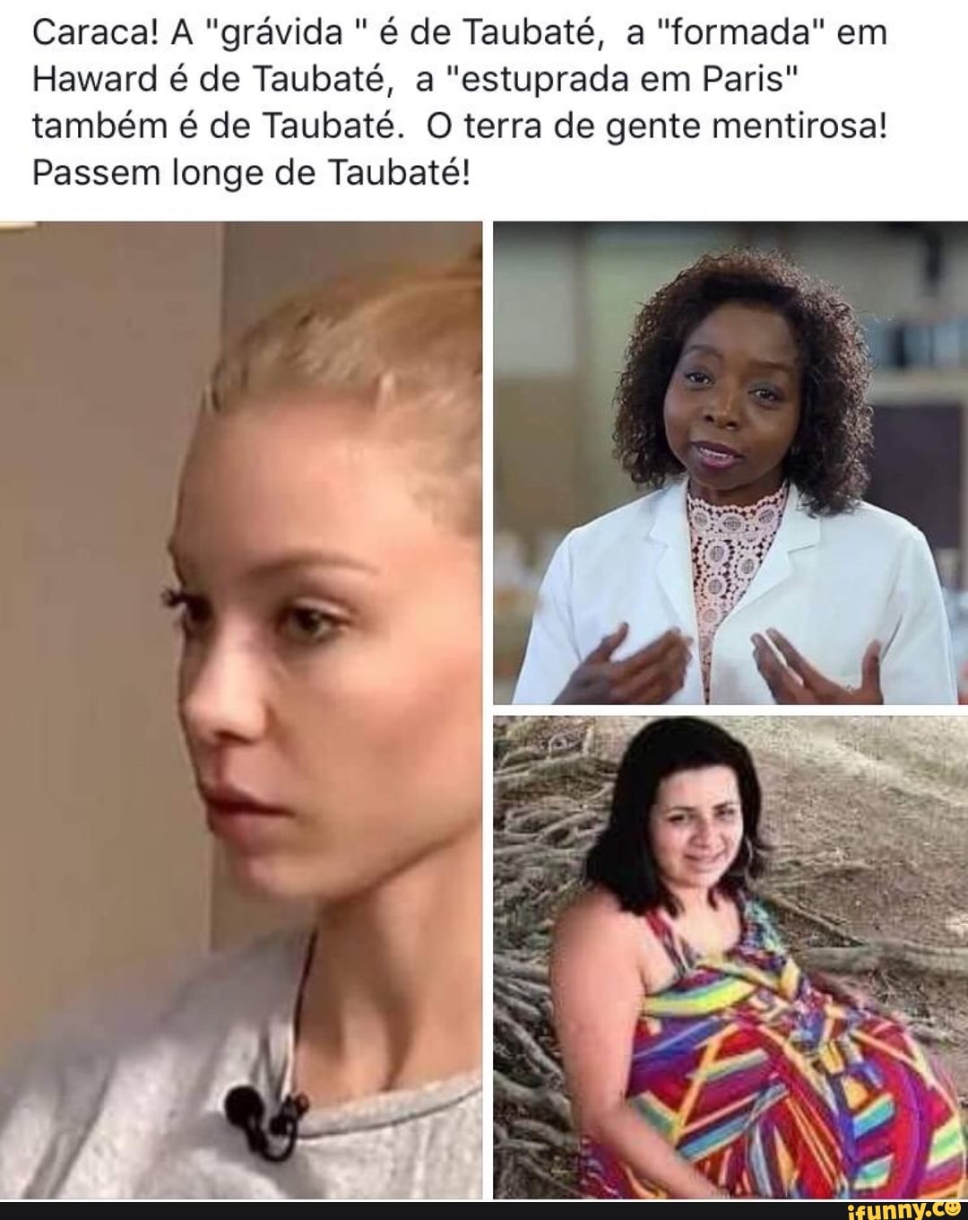 Caraca! A "grávida é de Taubaté, a "formada" em
Haward é de Taubaté, a "estuprada em Paris"
também é de Taubaté. O terra de gente mentirosa!
Passem longe de Taubaté!
