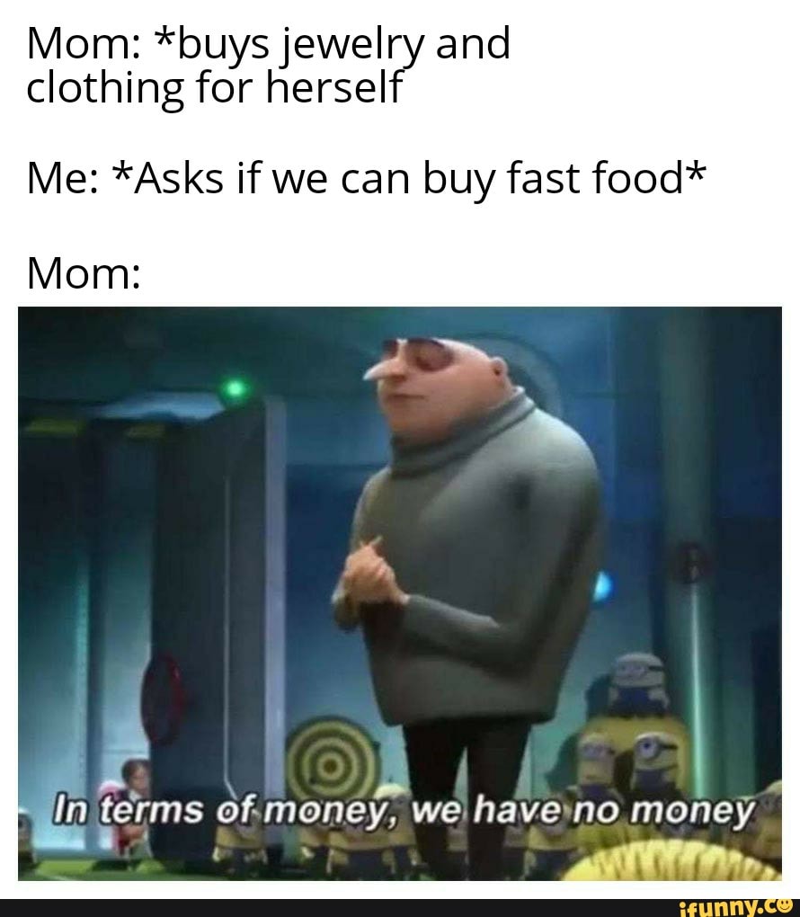 Mom: *buys jewelry and
clothing for herself
Me: *Asks if we can buy fast food*
Mom:
