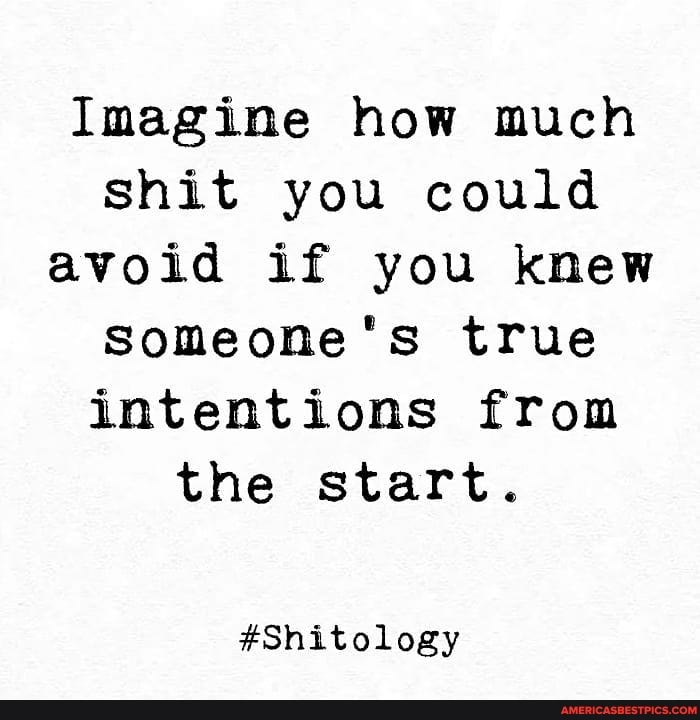 Imagine how much shit you could avoid if you knew
Someone's true intentions from the start.
#Shitology