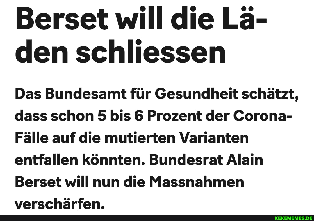 Berset will die Lä- den schliessen
Das Bundesamt für Gesundheit schätzt, dass schon 5 bis 6 Prozent der Corona-
Fälle auf die mutierten Varianten entfallen könnten. Bundesrat Alain
Berset will nun die Massnahmen verschärfen.