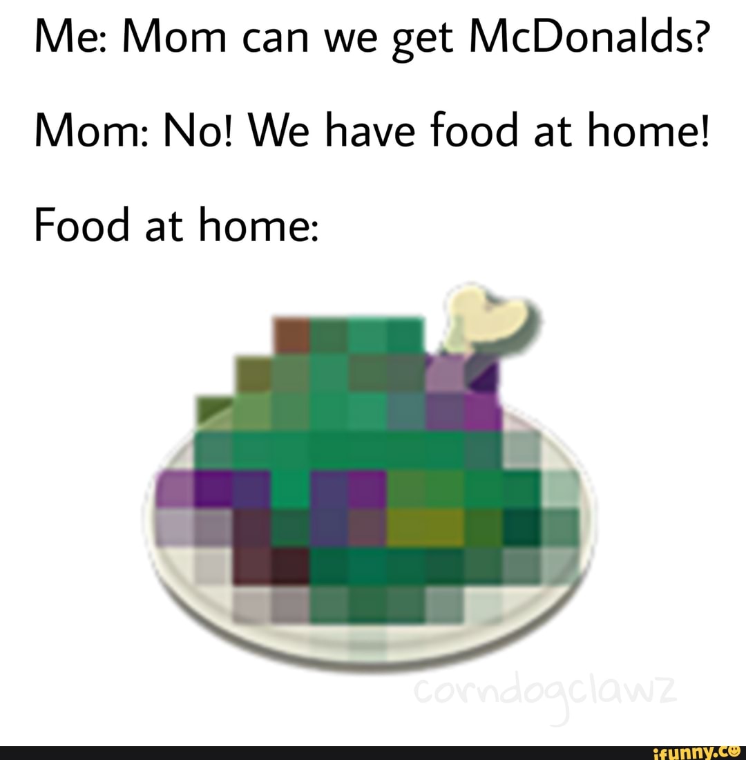 Me Mom Can We Get Mcdonalds Mom No We Have Food At Home Food At Home Ifunny Brazil 7114