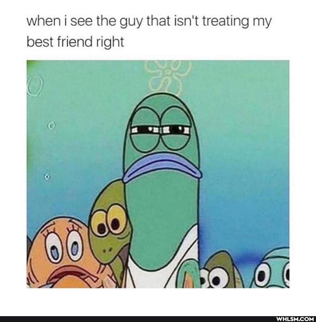 when i see the guy that isn't treating my best friend right
SA