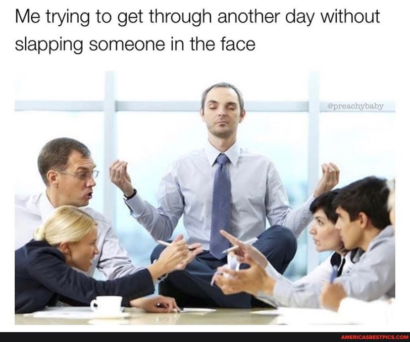 Me trying to get through another day without slapping someone in the face
Op