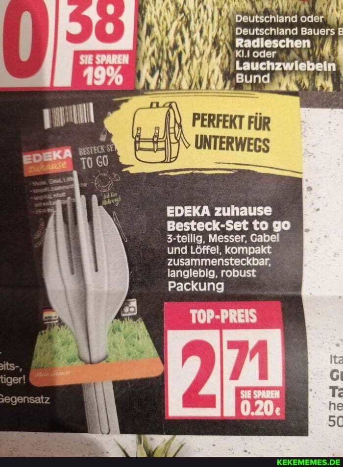 Deutschland oder
Deutschland Bauers E
Radieschen I'/ oder
eo
EDEKA zuhause
Besteck to go
3-teilig, Messer, Gabel und Löffel, kompakt zusammensteckbar, langlebig, robust
Packung
