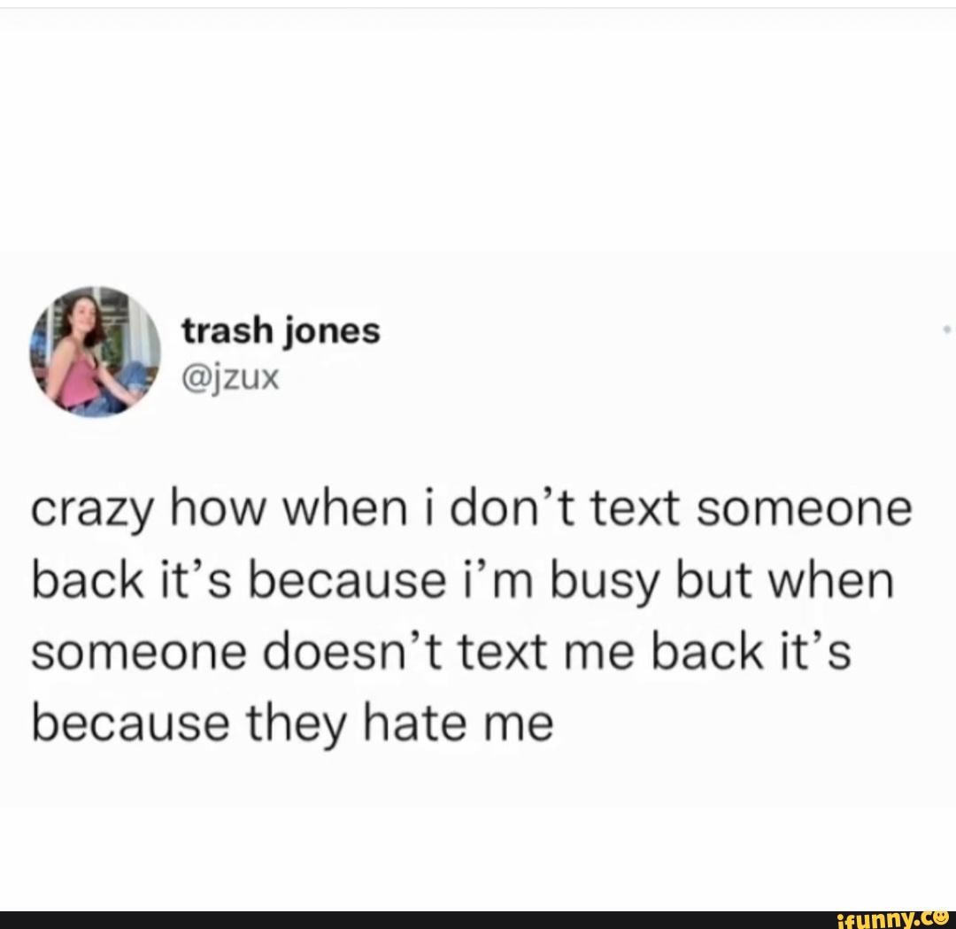 Trash jones jzux crazy how when i don't text someone back it's because