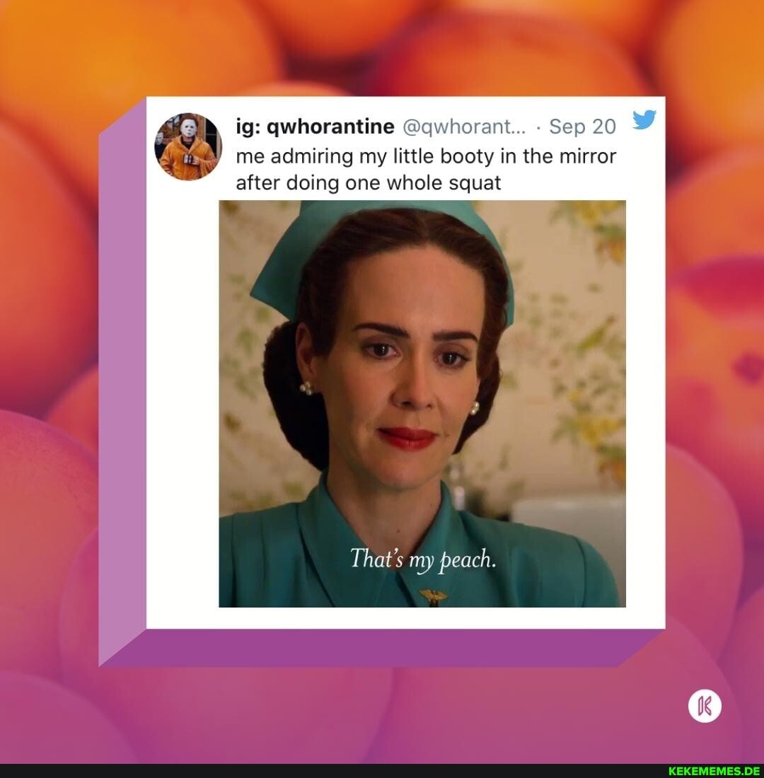 ig: qwhorantine @qwhorant... Sep 20 me admiring my little booty in the mirror
after doing one whole squat
That's my peach.