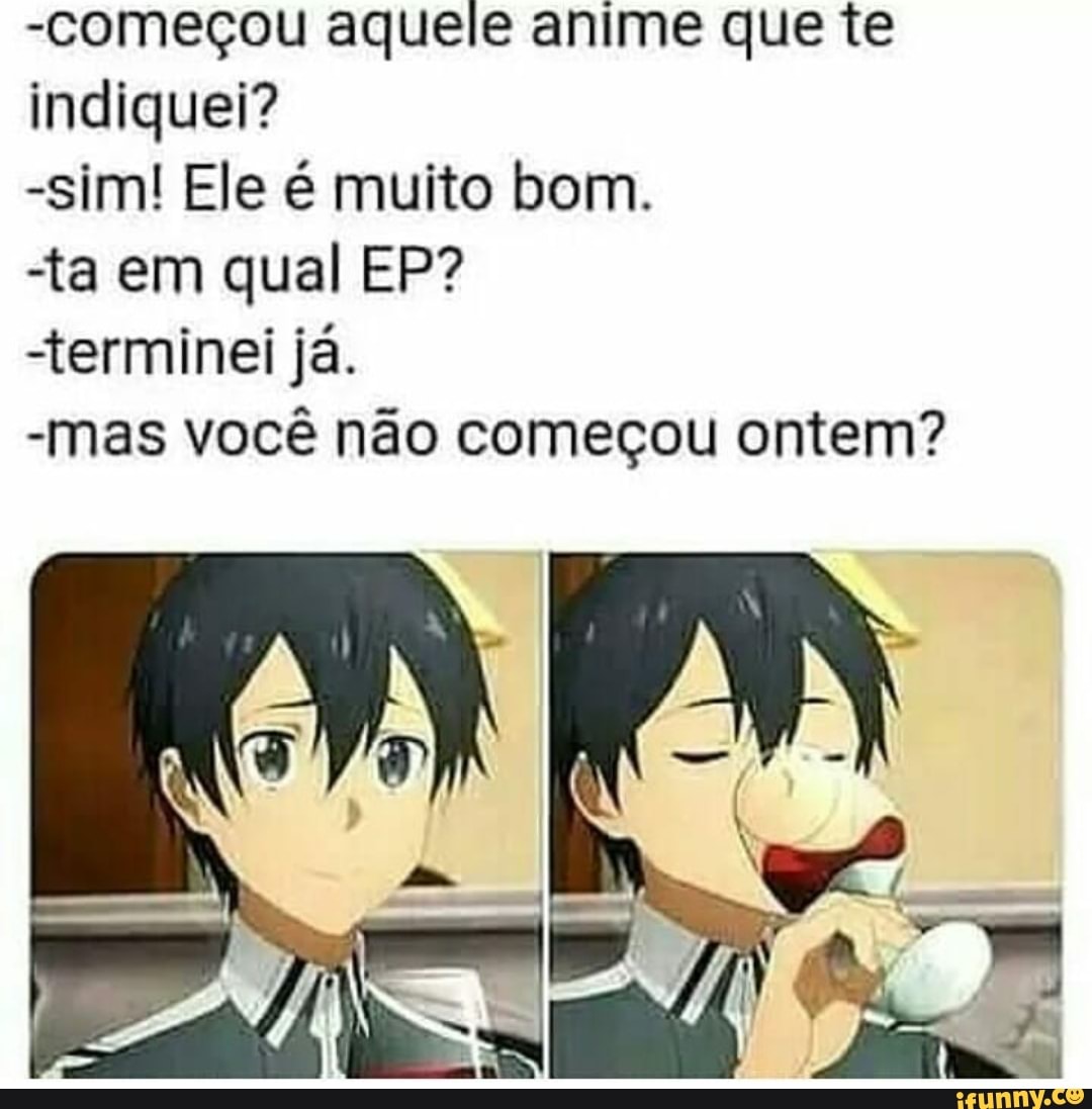 -Começou aquele anime que te
indiquei?
-sim! Ele é muito bom.
terminei já.
-mas você não começou ontem?