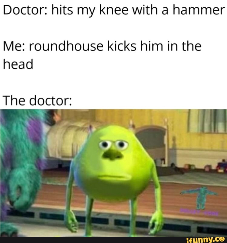 Doctor hits my knee with a hammer Me roundhouse kicks him in the head