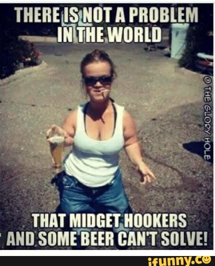 a problem tha t midget hookers and some beer can t solve