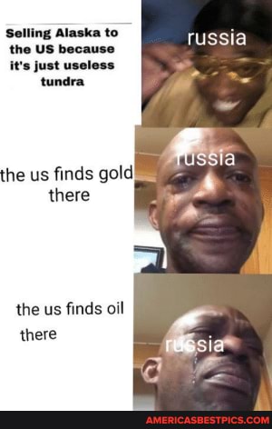 Selling Alaska to
russia
the US because
it's just useless tundra
the us finds gold there
the us finds oil there