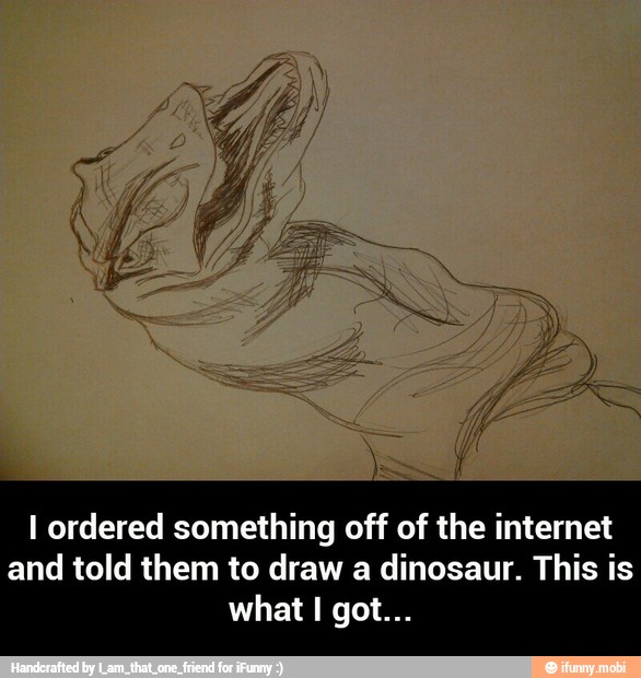 I ordered something off of the internet
and told them to draw a dinosaur. This is - I ordered something off of the internet and told them to draw a dinosaur. This is what I got...