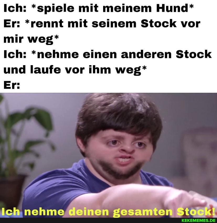 Ich: *spiele mit meinem Hund*
Er: *rennt mit seinem Stock vor mir weg*
Ich: *nehme einen anderen Stock und laufe vor ihm weg*
Er:
Irhk. nah mn fneamslünye
