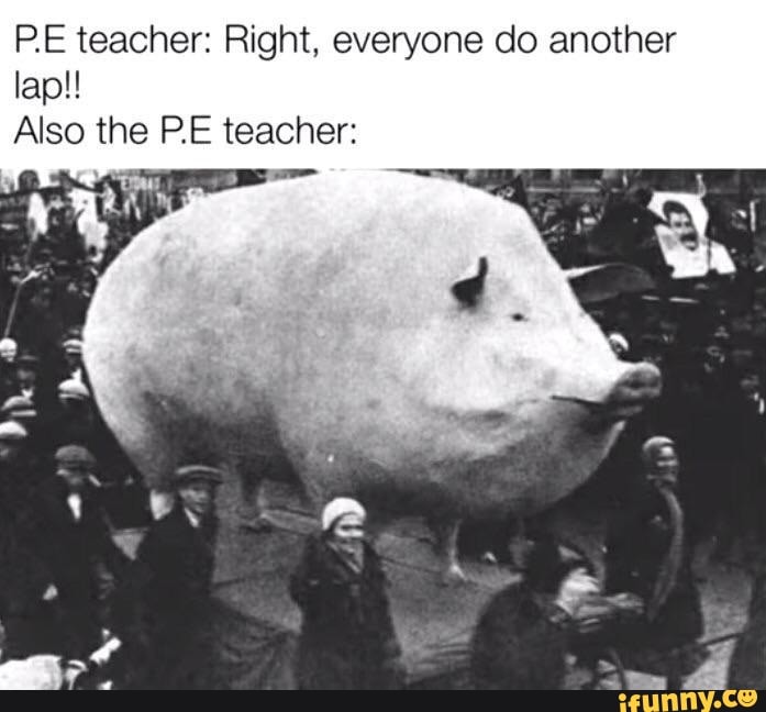 PE teacher: Right. everyone do another lap!
Also the PE teacher: