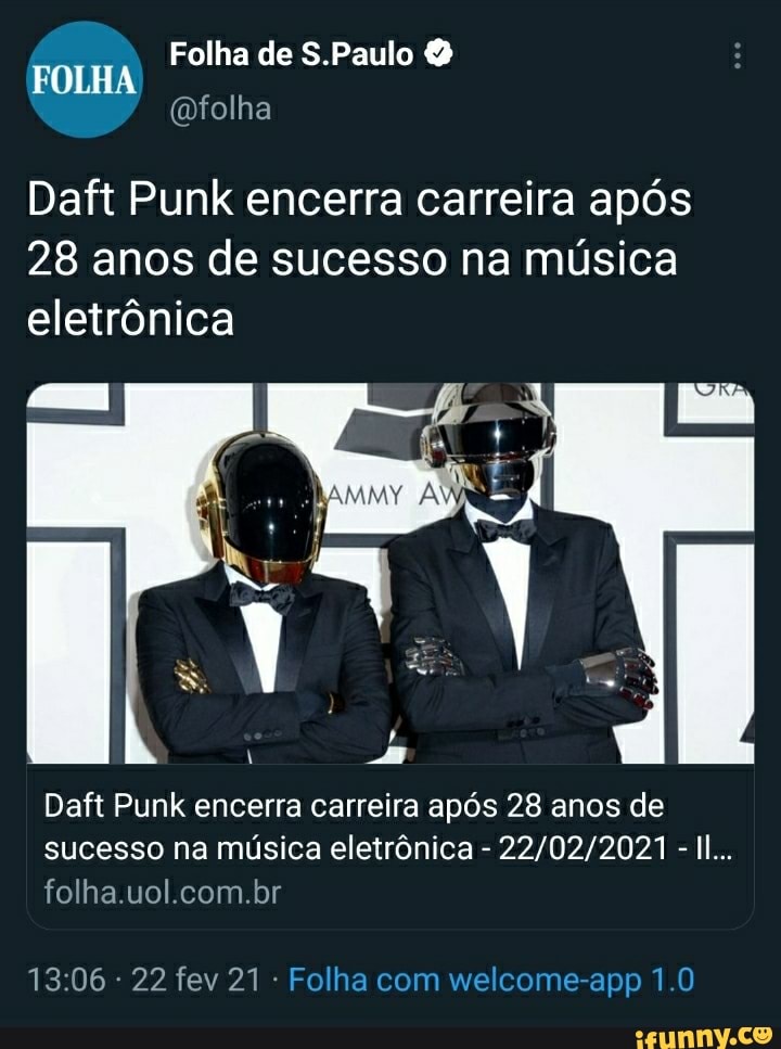 Folha de S.Paulo &
FOLHA
(folha
Daft Punk encerra carreira após
28 anos de sucesso na música eletrônica
Daft Punk encerra carreira após 28 anos de sucesso na música eletrônica - -II...
folha. uol.com.br
- 22 fev 21 - Folha com welcome-app 1.0