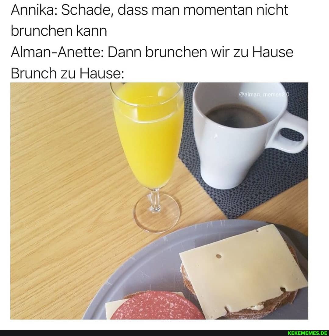 Annika: Schade, dass man momentan nicht brunchen kann
Alman-Anette: Dann brunchen wir zu Hause
Brunch zu Hause: